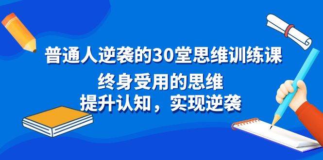 普通人逆袭的30堂思维训练课，终身受用的思维，提升认知，实现逆袭大圣网创吧-网创项目资源站-副业项目-创业项目-搞钱项目网创吧
