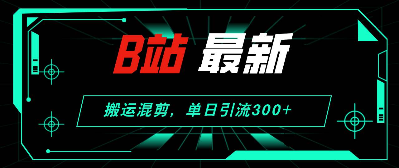 B站最新，搬运混剪，单日引流300+创业粉大圣网创吧-网创项目资源站-副业项目-创业项目-搞钱项目网创吧