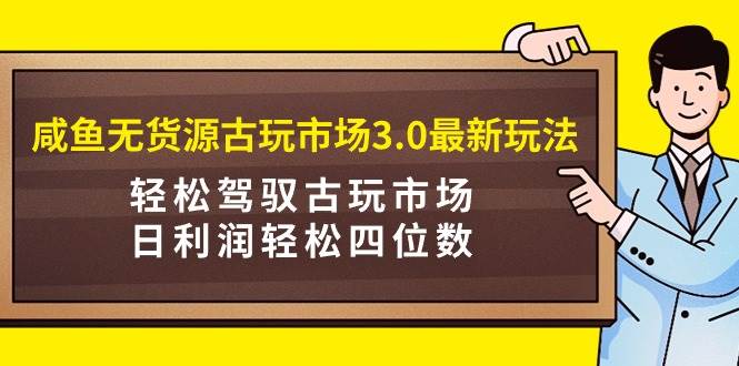 咸鱼无货源古玩市场3.0最新玩法，轻松驾驭古玩市场，日利润轻松四位数！…大圣网创吧-网创项目资源站-副业项目-创业项目-搞钱项目网创吧