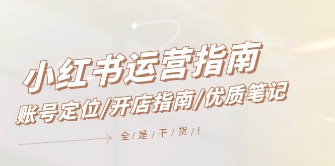 小红书运营指南，账号定位/开店指南/优质笔记/没有套路，全是经验大圣网创吧-网创项目资源站-副业项目-创业项目-搞钱项目网创吧