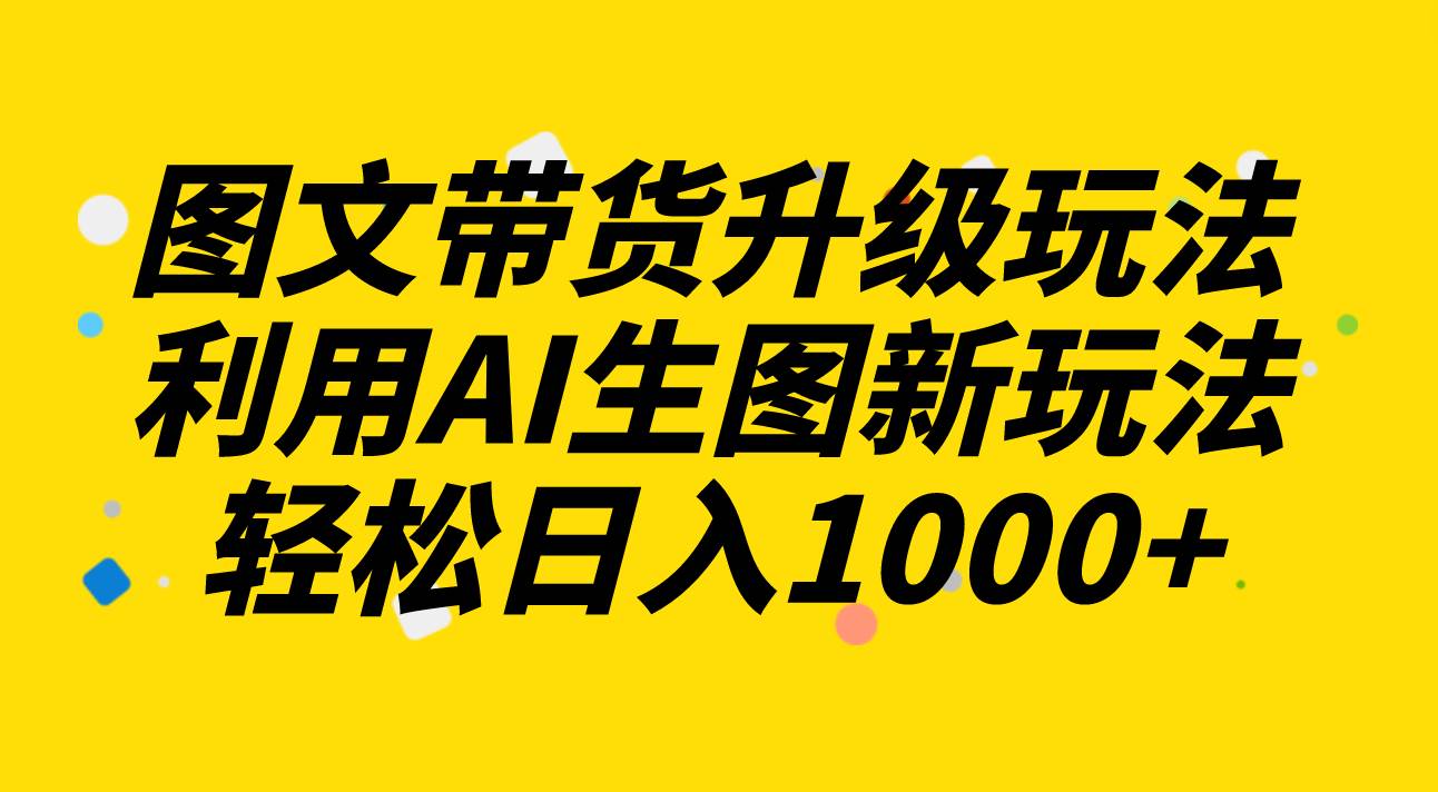 图文带货升级玩法2.0分享，利用AI生图新玩法，每天半小时轻松日入1000+大圣网创吧-网创项目资源站-副业项目-创业项目-搞钱项目网创吧