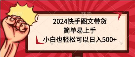 2024快手图文带货，简单易上手，小白也轻松可以日入500+大圣网创吧-网创项目资源站-副业项目-创业项目-搞钱项目网创吧