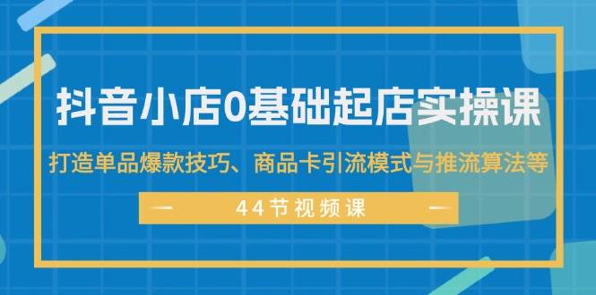 抖音小店0基础起店实操课，打造单品爆款技巧、商品卡引流模式与推流算法等大圣网创吧-网创项目资源站-副业项目-创业项目-搞钱项目网创吧