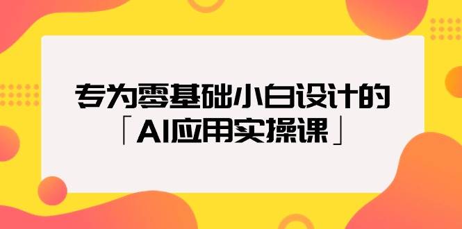 专为零基础小白设计的「AI应用实操课」大圣网创吧-网创项目资源站-副业项目-创业项目-搞钱项目网创吧
