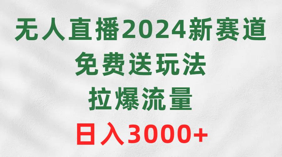 无人直播2024新赛道，免费送玩法，拉爆流量，日入3000+大圣网创吧-网创项目资源站-副业项目-创业项目-搞钱项目网创吧