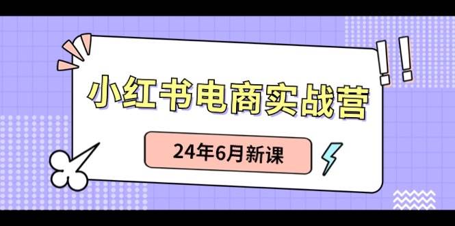 小红书电商实战营：小红书笔记带货和无人直播，24年6月新课大圣网创吧-网创项目资源站-副业项目-创业项目-搞钱项目网创吧