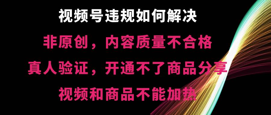 视频号【非原创，内容质量不合格，真人验证，开通不了商品分享功能，视频和商品不能加热】违规如何解决大圣网创吧-网创项目资源站-副业项目-创业项目-搞钱项目网创吧
