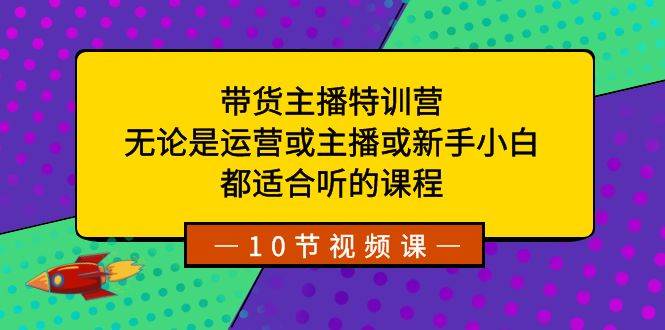 带货主播特训营：无论是运营或主播或新手小白，都适合听的课程大圣网创吧-网创项目资源站-副业项目-创业项目-搞钱项目网创吧