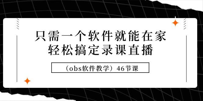只需一个软件就能在家轻松搞定录课直播（obs软件教学）46节课大圣网创吧-网创项目资源站-副业项目-创业项目-搞钱项目网创吧