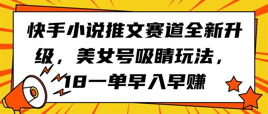 快手小说推文赛道全新升级，美女号吸睛玩法，18一单早入早赚大圣网创吧-网创项目资源站-副业项目-创业项目-搞钱项目网创吧