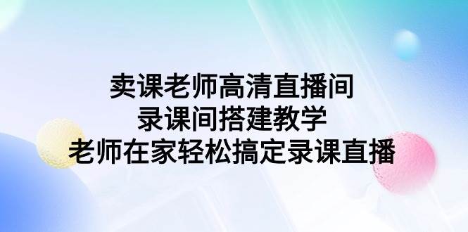 卖课老师高清直播间 录课间搭建教学，老师在家轻松搞定录课直播大圣网创吧-网创项目资源站-副业项目-创业项目-搞钱项目网创吧