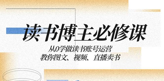 读书 博主 必修课：从0学做读书账号运营：教你图文、视频、直播卖书大圣网创吧-网创项目资源站-副业项目-创业项目-搞钱项目网创吧