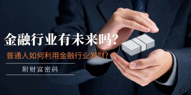 某付费文章：金融行业有未来吗？普通人如何利用金融行业发财?(附财富密码)大圣网创吧-网创项目资源站-副业项目-创业项目-搞钱项目网创吧
