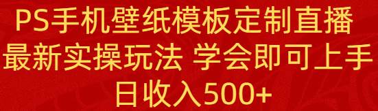 PS手机壁纸模板定制直播  最新实操玩法 学会即可上手 日收入500+大圣网创吧-网创项目资源站-副业项目-创业项目-搞钱项目网创吧