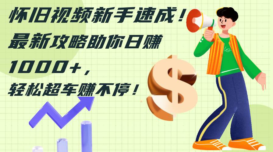 怀旧视频新手速成！最新攻略助你日赚1000+，轻松超车赚不停大圣网创吧-网创项目资源站-副业项目-创业项目-搞钱项目网创吧