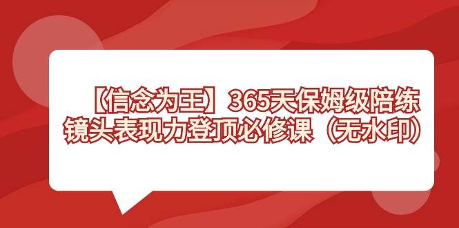 【信念 为王】365天-保姆级陪练，镜头表现力登顶必修课（无水印）大圣网创吧-网创项目资源站-副业项目-创业项目-搞钱项目网创吧