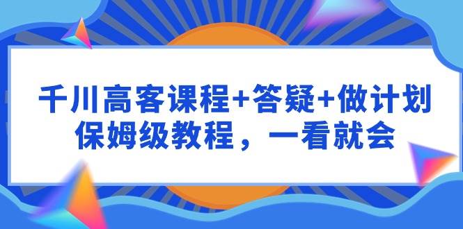 千川 高客课程+答疑+做计划，保姆级教程，一看就会大圣网创吧-网创项目资源站-副业项目-创业项目-搞钱项目网创吧