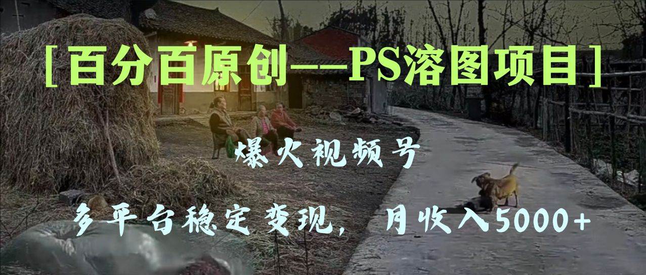 百分百原创，多平台稳定变现5000+，爆火视频号的PS溶图项目，手把手教你上手！大圣网创吧-网创项目资源站-副业项目-创业项目-搞钱项目网创吧