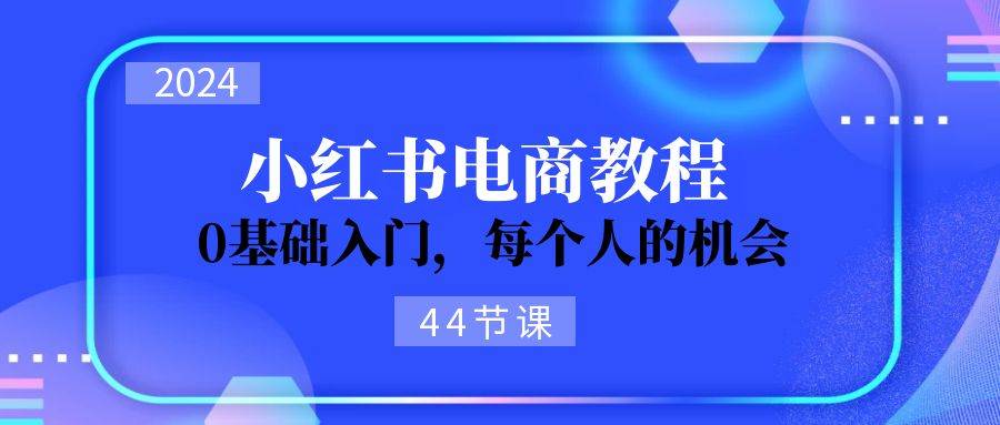 2024从0-1学习小红书电商，0基础入门，每个人的机会（44节）大圣网创吧-网创项目资源站-副业项目-创业项目-搞钱项目网创吧