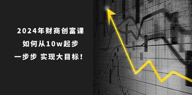 2024年 财商-创富课：如何从10w起步，一步步 实现大目标！大圣网创吧-网创项目资源站-副业项目-创业项目-搞钱项目网创吧
