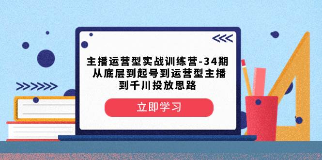 主播运营型实战训练营-第34期  从底层到起号到运营型主播到千川投放思路大圣网创吧-网创项目资源站-副业项目-创业项目-搞钱项目网创吧