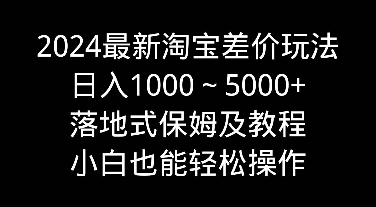 2024最新淘宝差价玩法，日入1000～5000+落地式保姆及教程 小白也能轻松操作大圣网创吧-网创项目资源站-副业项目-创业项目-搞钱项目网创吧