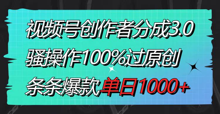 视频号创作者分成3.0玩法，骚操作100%过原创，条条爆款，单日1000+大圣网创吧-网创项目资源站-副业项目-创业项目-搞钱项目网创吧