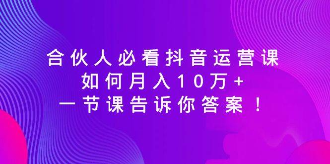合伙人必看抖音运营课，如何月入10万+，一节课告诉你答案！大圣网创吧-网创项目资源站-副业项目-创业项目-搞钱项目网创吧