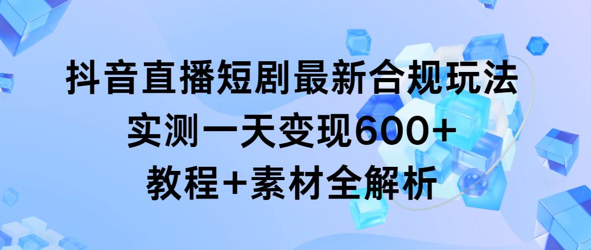 抖音直播短剧最新合规玩法，实测一天变现600+，教程+素材全解析大圣网创吧-网创项目资源站-副业项目-创业项目-搞钱项目网创吧