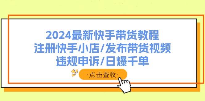 2024最新快手带货教程：注册快手小店/发布带货视频/违规申诉/日爆千单大圣网创吧-网创项目资源站-副业项目-创业项目-搞钱项目网创吧