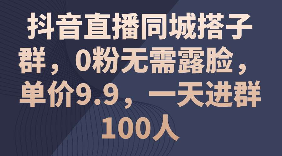 抖音直播同城搭子群，0粉无需露脸，单价9.9，一天进群100人大圣网创吧-网创项目资源站-副业项目-创业项目-搞钱项目网创吧