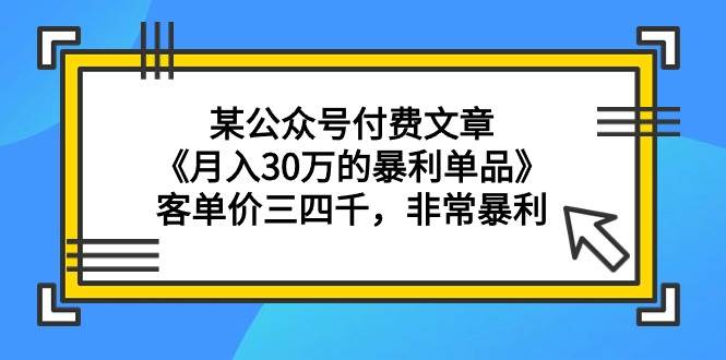 某公众号付费文章《月入30万的暴利单品》客单价三四千，非常暴利大圣网创吧-网创项目资源站-副业项目-创业项目-搞钱项目网创吧