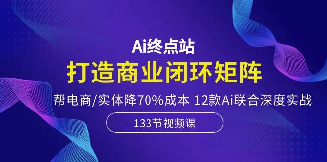 Ai终点站，打造商业闭环矩阵，帮电商/实体降70%成本，12款Ai联合深度实战大圣网创吧-网创项目资源站-副业项目-创业项目-搞钱项目网创吧