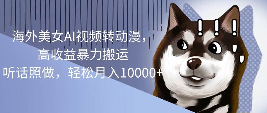 海外美女AI视频转动漫，高收益暴力搬运，听话照做，轻松月入10000+大圣网创吧-网创项目资源站-副业项目-创业项目-搞钱项目网创吧