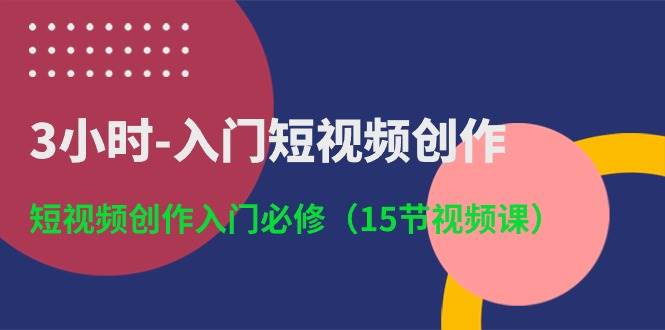3小时-入门短视频创作：短视频创作入门必修（15节视频课）大圣网创吧-网创项目资源站-副业项目-创业项目-搞钱项目网创吧