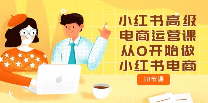 小红书高级电商运营课，从0开始做小红书电商（18节课）大圣网创吧-网创项目资源站-副业项目-创业项目-搞钱项目网创吧
