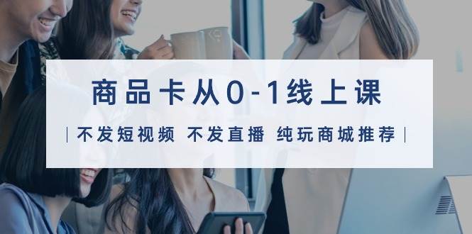 商品卡从0-1线上课（不发短视频 不发直播 纯玩商城推荐）32节课大圣网创吧-网创项目资源站-副业项目-创业项目-搞钱项目网创吧