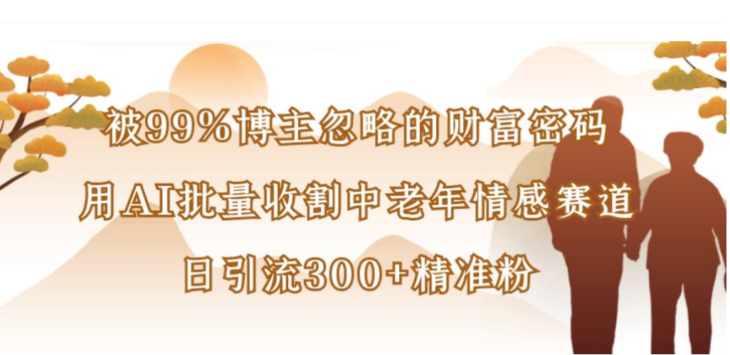被99%博主忽略的财富密码，用AI批量收割中老年情感赛道，日引流300+精准粉大圣网创吧-网创项目资源站-副业项目-创业项目-搞钱项目网创吧